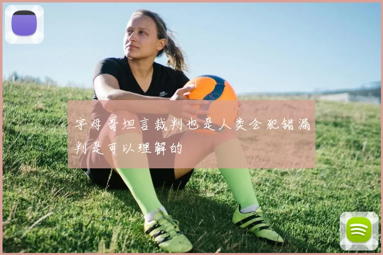 字母哥坦言裁判也是人类会犯错漏判是可以理解的