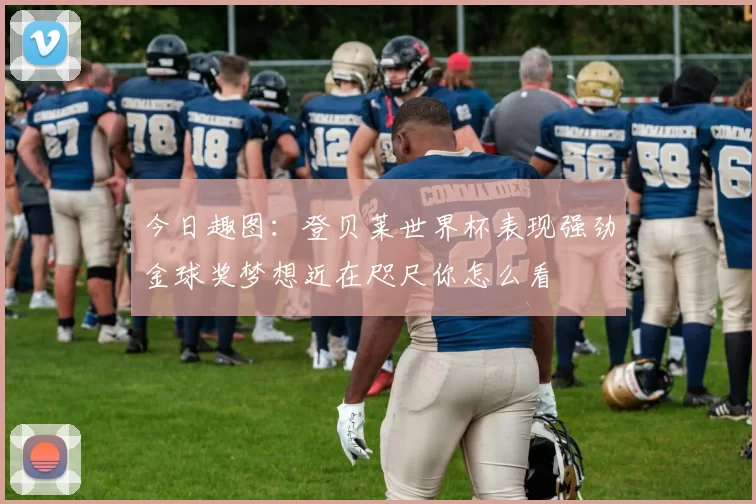 今日趣图：登贝莱世界杯表现强劲金球奖梦想近在咫尺你怎么看
