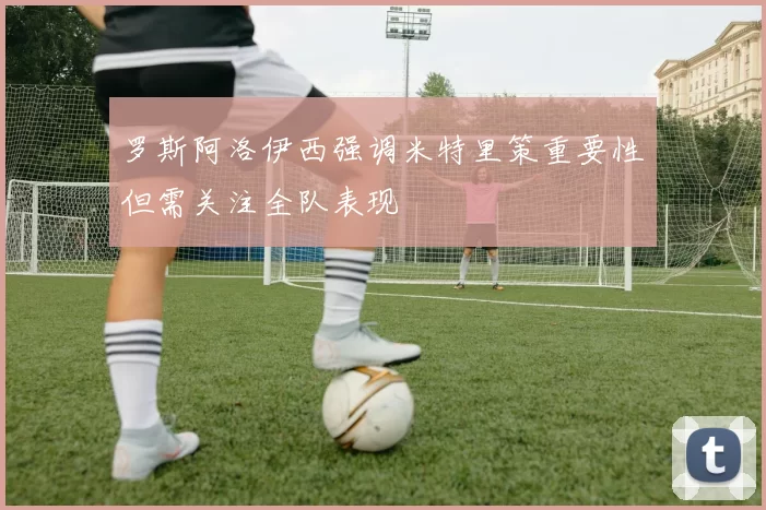 罗斯阿洛伊西强调米特里策重要性但需关注全队表现