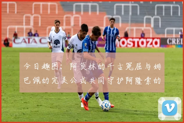 今日趣图：阿莫林的千古冤屈与姆巴佩的完美公式共同守护阿隆索的传奇故事
