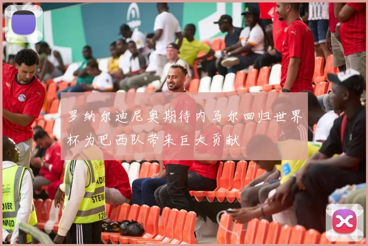 罗纳尔迪尼奥期待内马尔回归世界杯为巴西队带来巨大贡献