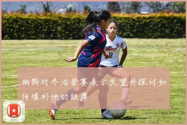 纳斯对乔治禁赛表示失望并探讨如何填补他的缺席
