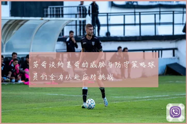 芬奇谈约基奇的威胁与防守策略球员们全力以赴应对挑战
