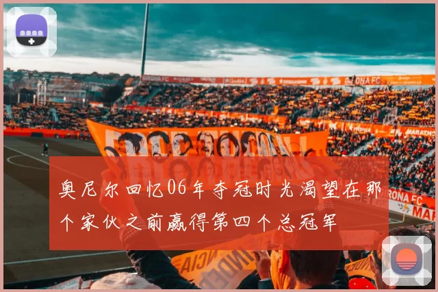 奥尼尔回忆06年夺冠时光渴望在那个家伙之前赢得第四个总冠军