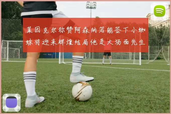 莱因克尔称赞阿森纳若能签下小蜘蛛将迎来辉煌结局他是大场面先生的最佳人选