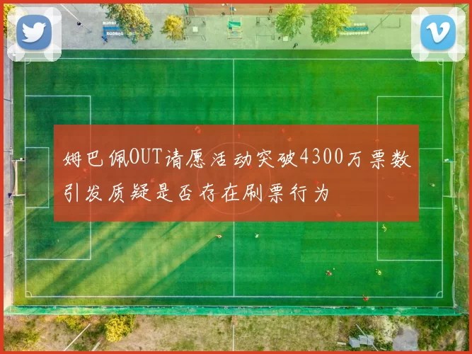 姆巴佩OUT请愿活动突破4300万票数引发质疑是否存在刷票行为
