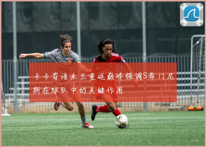 卡卡寄语米兰重返巅峰强调S希门尼斯在球队中的关键作用