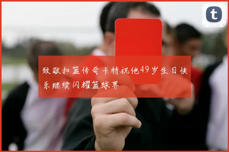 致敬扣篮传奇卡特祝他49岁生日快乐继续闪耀篮球界