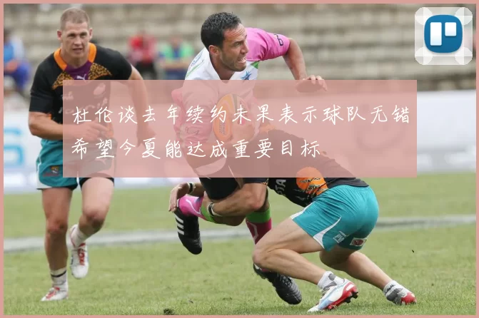 杜伦谈去年续约未果表示球队无错希望今夏能达成重要目标