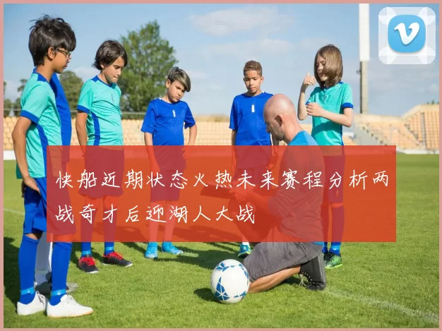 快船近期状态火热未来赛程分析两战奇才后迎湖人大战