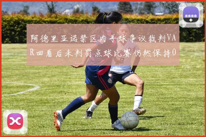 阿德里亚诺禁区内手球争议裁判VAR回看后未判罚点球比赛仍然保持0-0平局