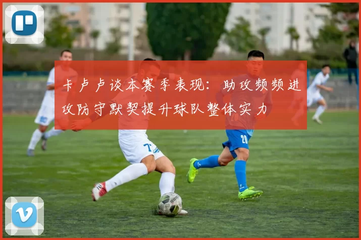 卡卢卢谈本赛季表现：助攻频频进攻防守默契提升球队整体实力