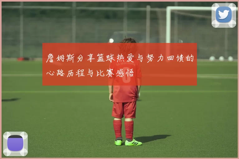 詹姆斯分享篮球热爱与努力回馈的心路历程与比赛感悟