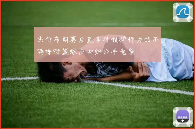 杰伦布朗赛后直言对假摔行为的不满呼吁篮球应回归公平竞争