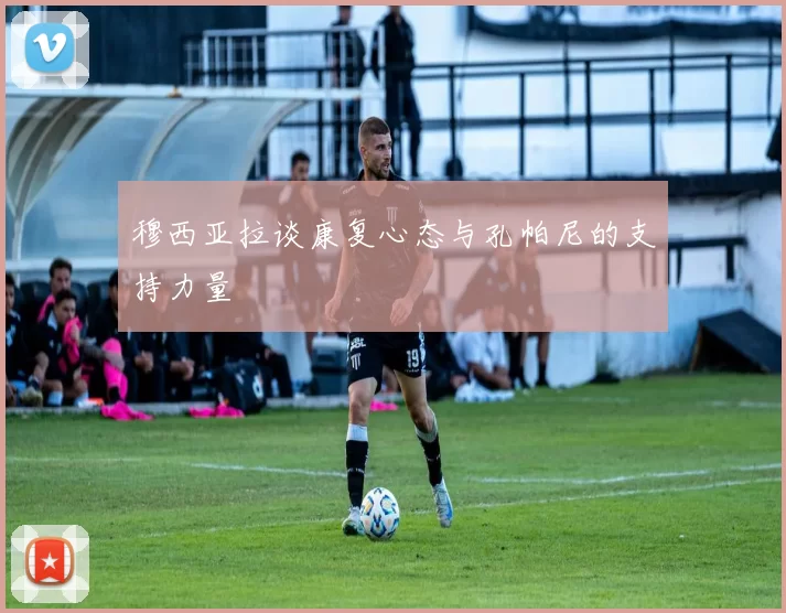 穆西亚拉谈康复心态与孔帕尼的支持力量