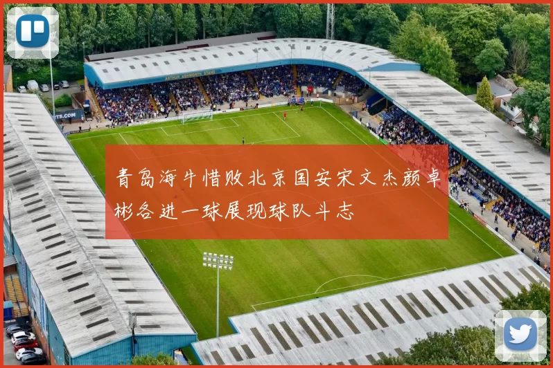 青岛海牛惜败北京国安宋文杰颜卓彬各进一球展现球队斗志